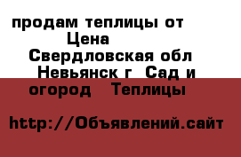 продам теплицы от 4400 › Цена ­ 4 400 - Свердловская обл., Невьянск г. Сад и огород » Теплицы   